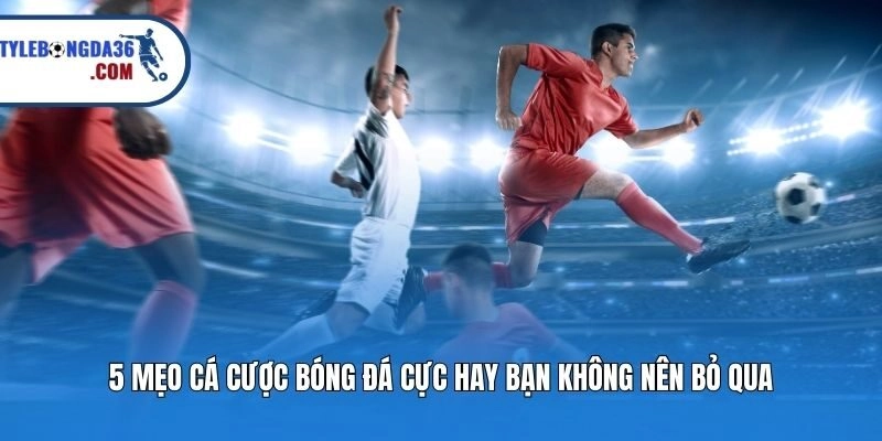 5 Mẹo Cá Cược Bóng Đá Cực Hay Bạn Không Nên Bỏ Qua