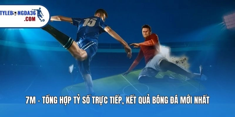 7M - Tổng Hợp Tỷ Số Trực Tiếp, Kết Quả Bóng Đá Mới Nhất