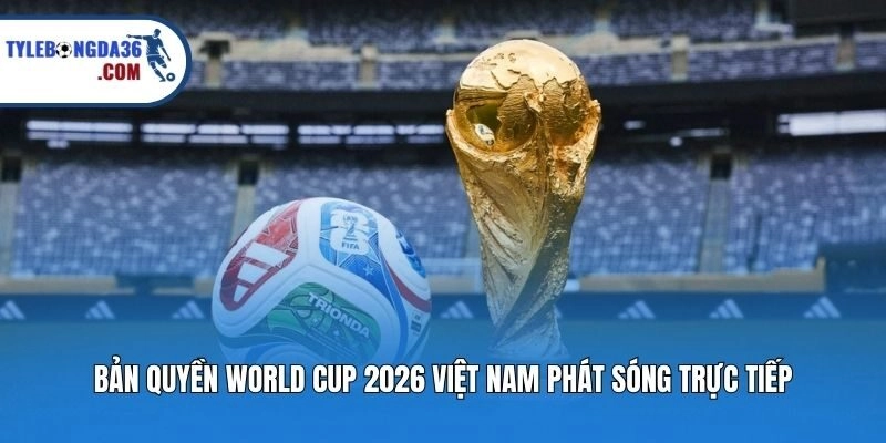Bản quyền World Cup 2026 Việt Nam phát sóng trực tiếp