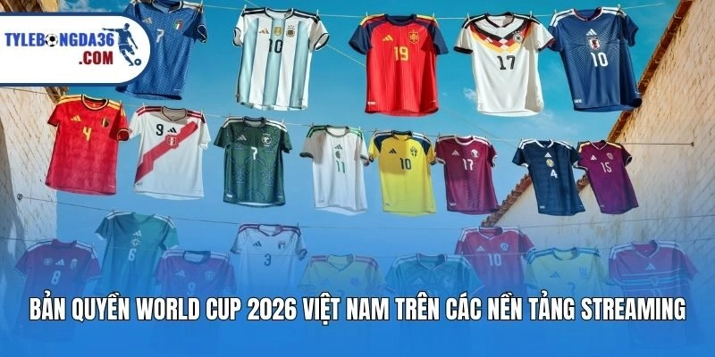 Bản quyền World Cup 2026 Việt Nam trên các nền tảng streaming