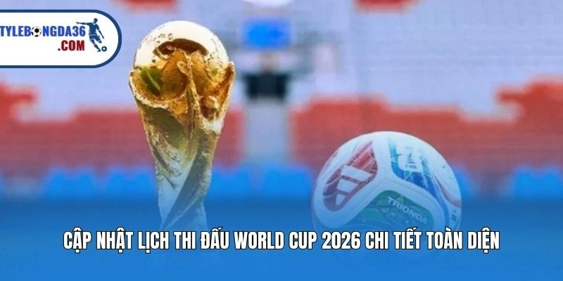 Cập Nhật Lịch Thi Đấu World Cup 2026 Chi Tiết Toàn Diện