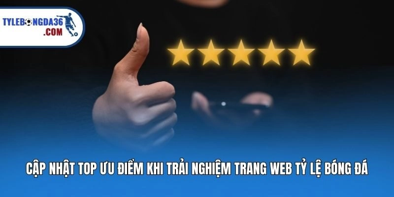 Cập nhật top ưu điểm khi trải nghiệm trang web Tỷ lệ bóng đá