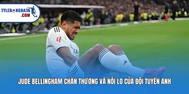 Jude Bellingham chấn thương và nỗi lo của đội tuyển Anh