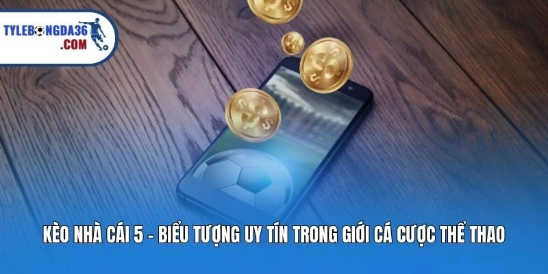 Kèo nhà cái 5 - biểu tượng uy tín trong giới cá cược thể thao
