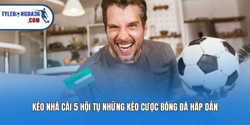 Kèo nhà cái 5 hội tụ những kèo cược bóng đá hấp dẫn