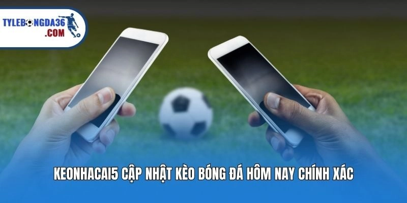 Keonhacai5 cập nhật kèo bóng đá hôm nay chính xác