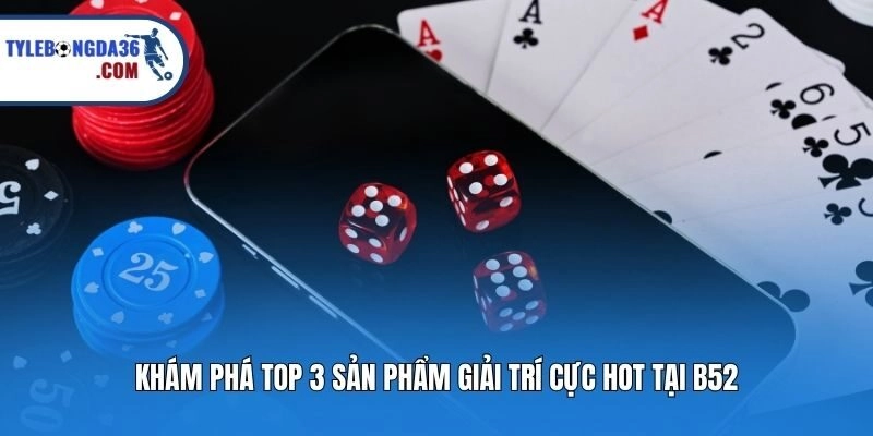 Khám phá top 3 sản phẩm giải trí cực hot tại B52