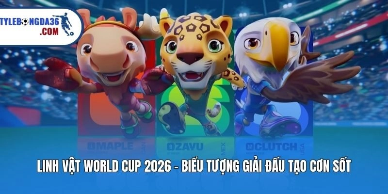 Linh Vật World Cup 2026 - Biểu Tượng Giải Đấu Tạo Cơn Sốt