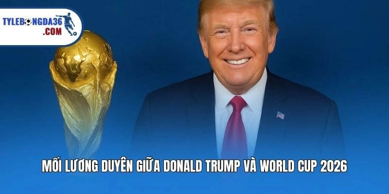 Mối lương duyên giữa Donald Trump và World Cup 2026