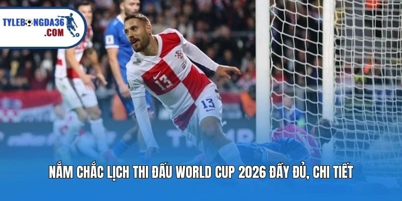 Nắm chắc lịch thi đấu World Cup 2026 đầy đủ, chi tiết