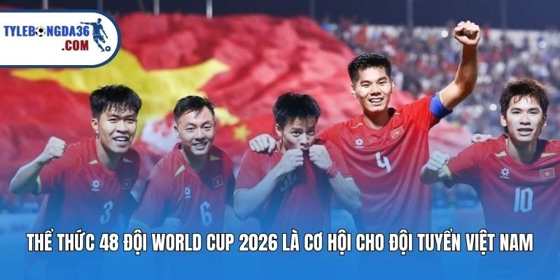 Thể thức 48 đội World Cup 2026 là cơ hội cho đội tuyển Việt Nam