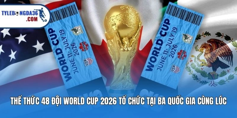 Thể thức 48 đội World Cup 2026 tổ chức tại ba quốc gia cùng lúc