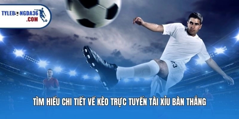 Tìm hiểu chi tiết về kèo trực tuyến tài xỉu bàn thắng