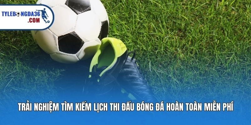 Trải nghiệm tìm kiếm lịch thi đấu bóng đá hoàn toàn miễn phí