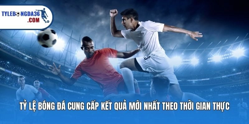 Tỷ lệ bóng đá cung cấp kết quả mới nhất theo thời gian thực